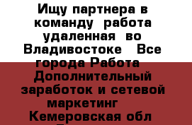 Ищу партнера в команду (работа удаленная) во Владивостоке - Все города Работа » Дополнительный заработок и сетевой маркетинг   . Кемеровская обл.,Гурьевск г.